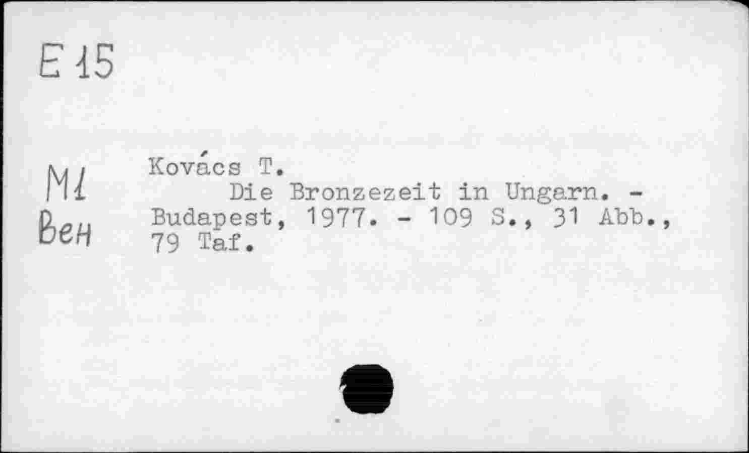 ﻿Ml Вен
Kovacs T.
Die Bronzezeit in Ungarn. -Budapest, 1977. - 109 S., 31 АЪЪ., 79 Taf.